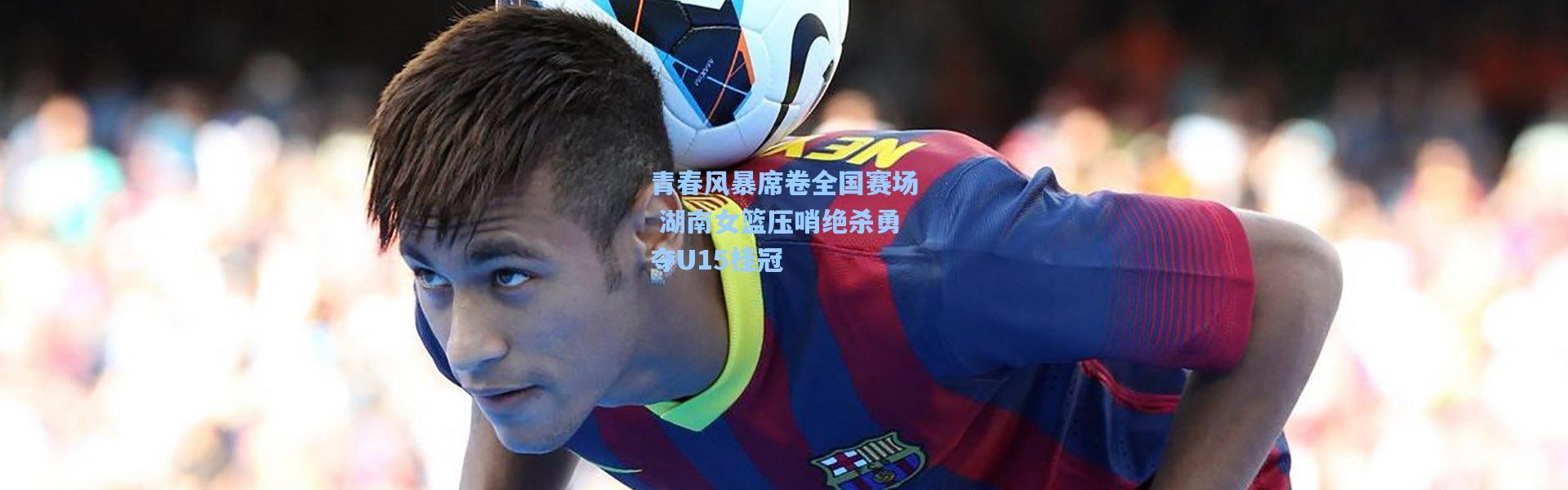 壹号娱乐官网|青春风暴席卷全国赛场 湖南女篮压哨绝杀勇夺U15桂冠