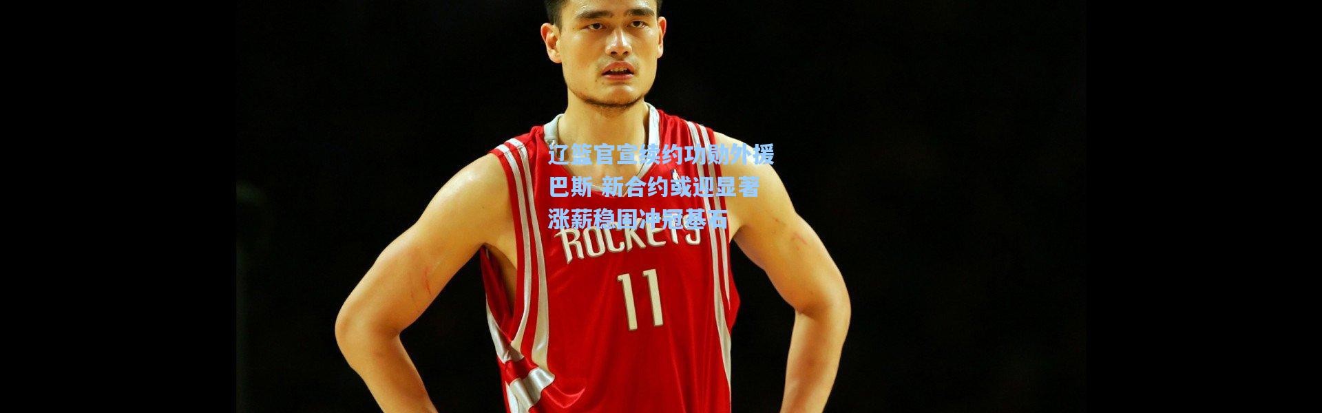 【壹号娱乐h5】辽篮官宣续约功勋外援巴斯 新合约或迎显著涨薪稳固冲冠基石