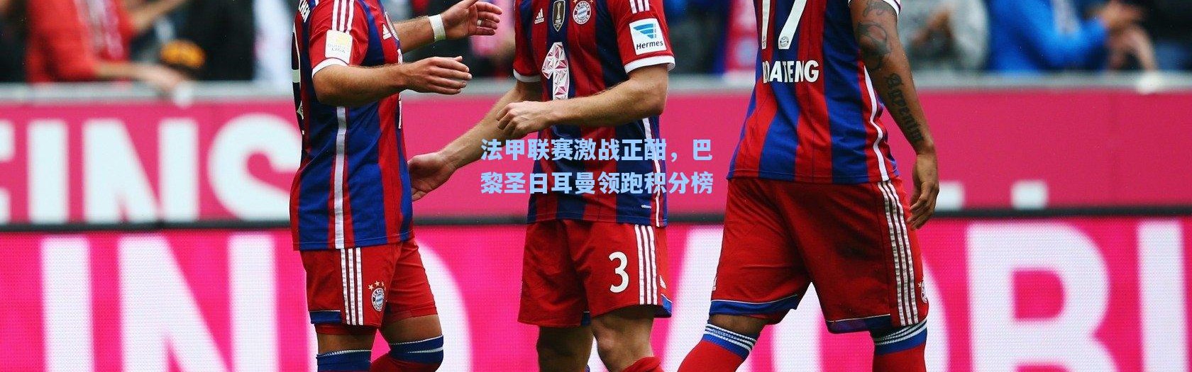 壹号娱乐app下载_法甲联赛激战正酣，巴黎圣日耳曼领跑积分榜