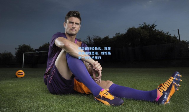 壹号娱乐官网-转会窗终极悬念，现在能来谁就是谁，就怕最后一刻空手而归