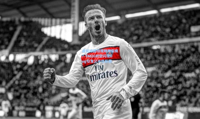 【壹号娱乐app下载】虚拟绿茵惊现规则裂痕？FM26时空闪现Bug引发公平性巨震