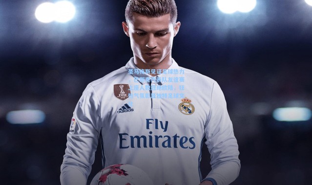 壹号娱乐h5_圣马梅斯见证足球热力，巴斯克代表队友谊赛上座人数冠绝欧陆，狂热气氛彰显独特足球文化