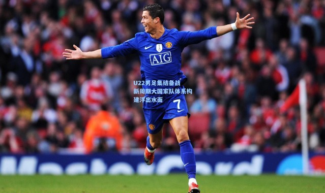 【壹号娱乐下载】U22男足集结备战 新周期大国家队体系构建浮出水面