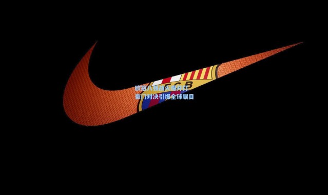 壹号娱乐|欧冠八强战火爆开打 豪门对决引爆全球瞩目