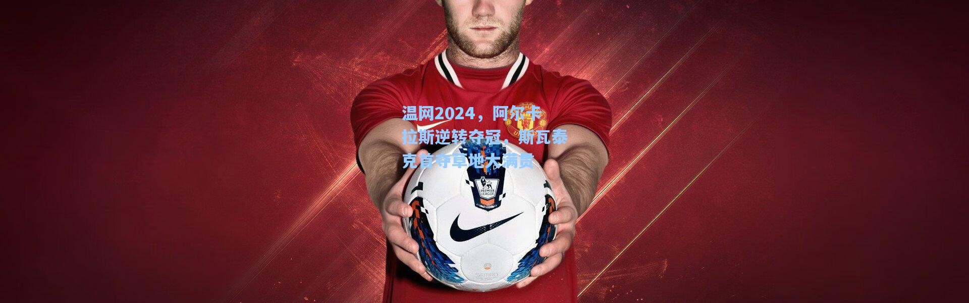 一号娱乐|温网2024，阿尔卡拉斯逆转夺冠，斯瓦泰克首夺草地大满贯