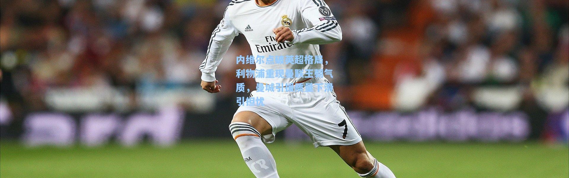 壹号娱乐下载-内维尔点破英超格局，利物浦重现曼联王朝气质，曼城引援质量下滑引担忧