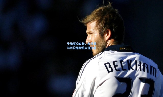 壹号娱乐app下载_半场互交白卷，赫塔费与阿拉维斯陷入僵持战