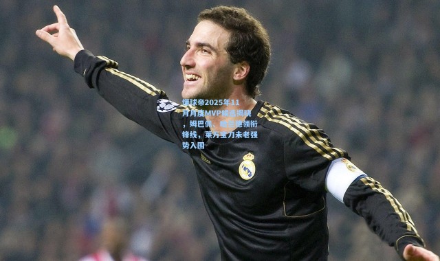 壹号娱乐-懂球帝2025年11月月度MVP候选揭晓，姆巴佩、哈兰德领衔锋线，莱万宝刀未老强势入围