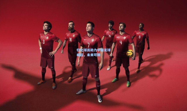 壹号娱乐：归化球员助力中国足球崛起，未来可期