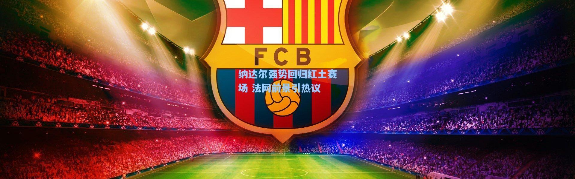 壹号娱乐官网：纳达尔强势回归红土赛场 法网前景引热议