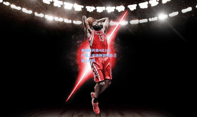 壹号娱乐-关键战开局4比26！广厦上半场神游把自己逼上绝路