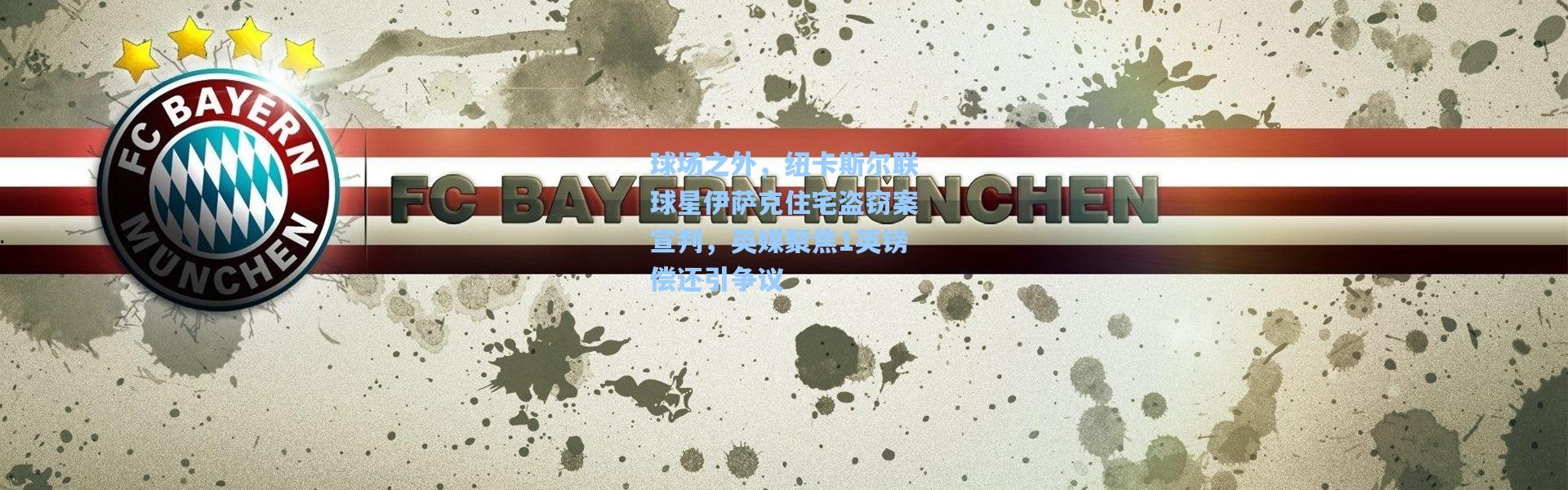 壹号娱乐-球场之外，纽卡斯尔联球星伊萨克住宅盗窃案宣判，英媒聚焦1英镑偿还引争议