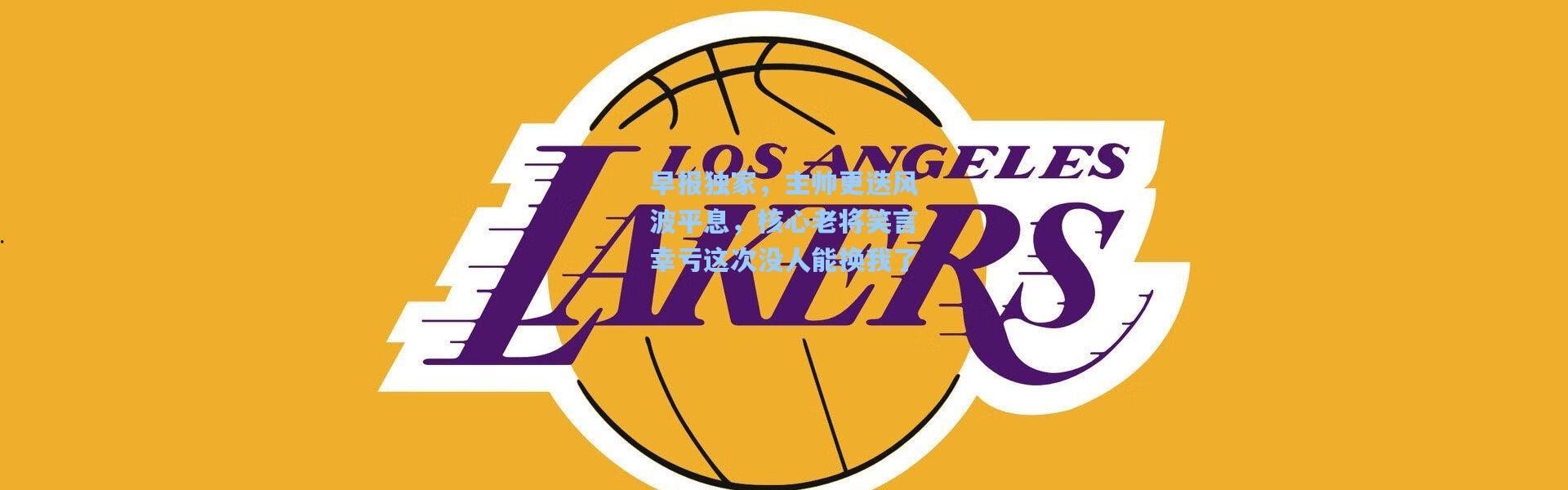 壹号娱乐h5_早报独家，主帅更迭风波平息，核心老将笑言幸亏这次没人能换我了