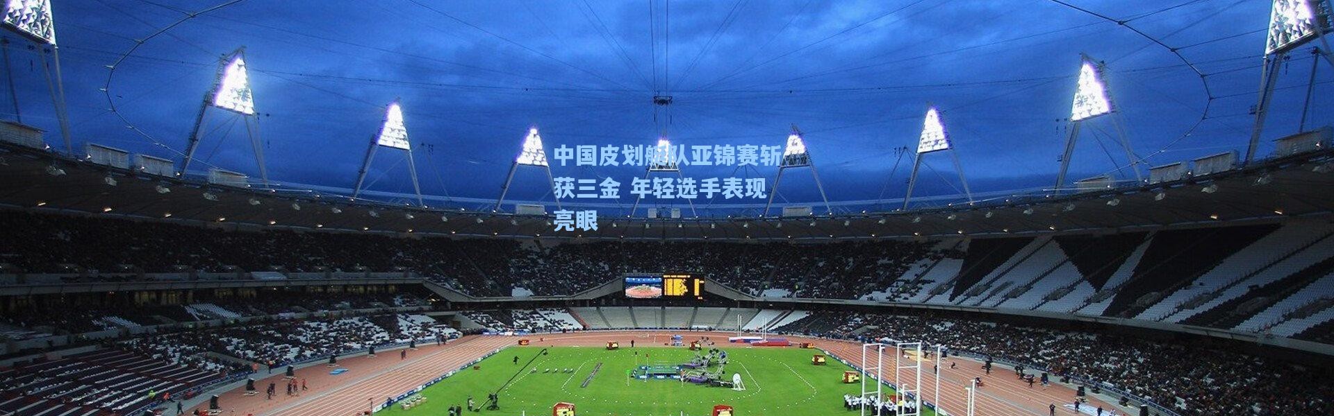 【壹号娱乐app下载】中国皮划艇队亚锦赛斩获三金 年轻选手表现亮眼