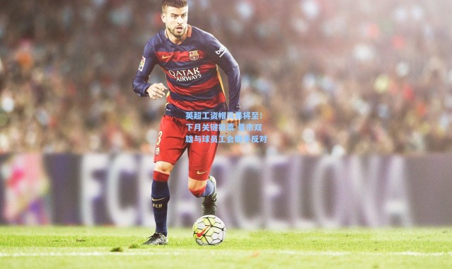 【一号娱乐】英超工资帽风暴将至！下月关键投票 曼市双雄与球员工会联手反对