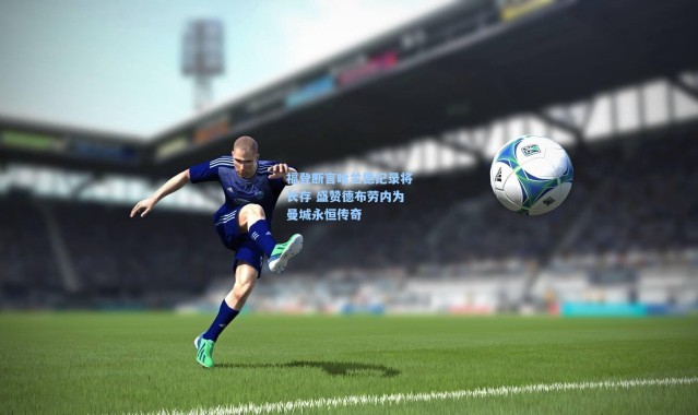 【壹号娱乐h5】福登断言哈兰德纪录将长存 盛赞德布劳内为曼城永恒传奇