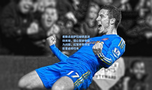 【壹号娱乐h5】希勒点出萨拉赫状态波动关键，信心暂缺非能力问题，红军传奇预言巨星必将归来