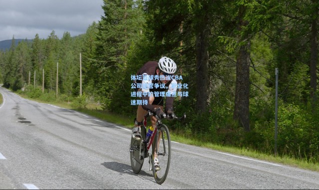 壹号娱乐_体坛篮球秀热议CBA公司运营争议，职业化进程中的管理痛点与球迷期待