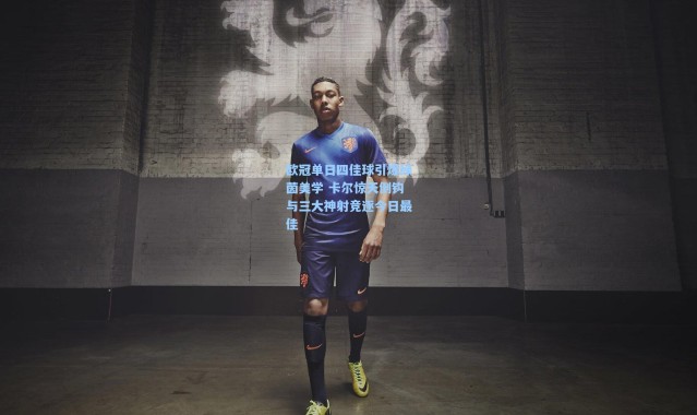 【壹号娱乐】欧冠单日四佳球引爆绿茵美学 卡尔惊天倒钩与三大神射竞逐今日最佳