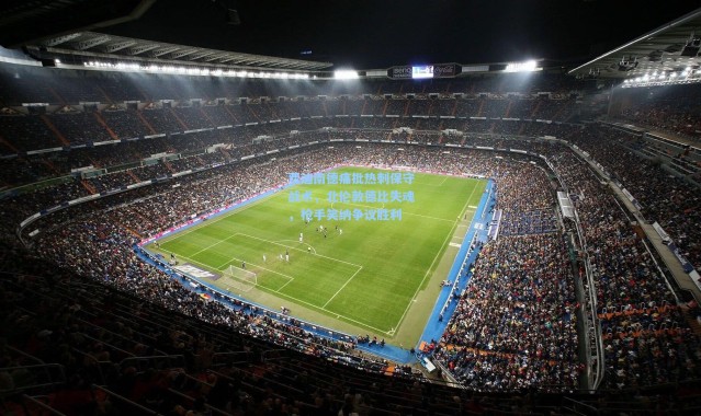 【壹号娱乐app下载】费迪南德痛批热刺保守战术，北伦敦德比失魂，枪手笑纳争议胜利