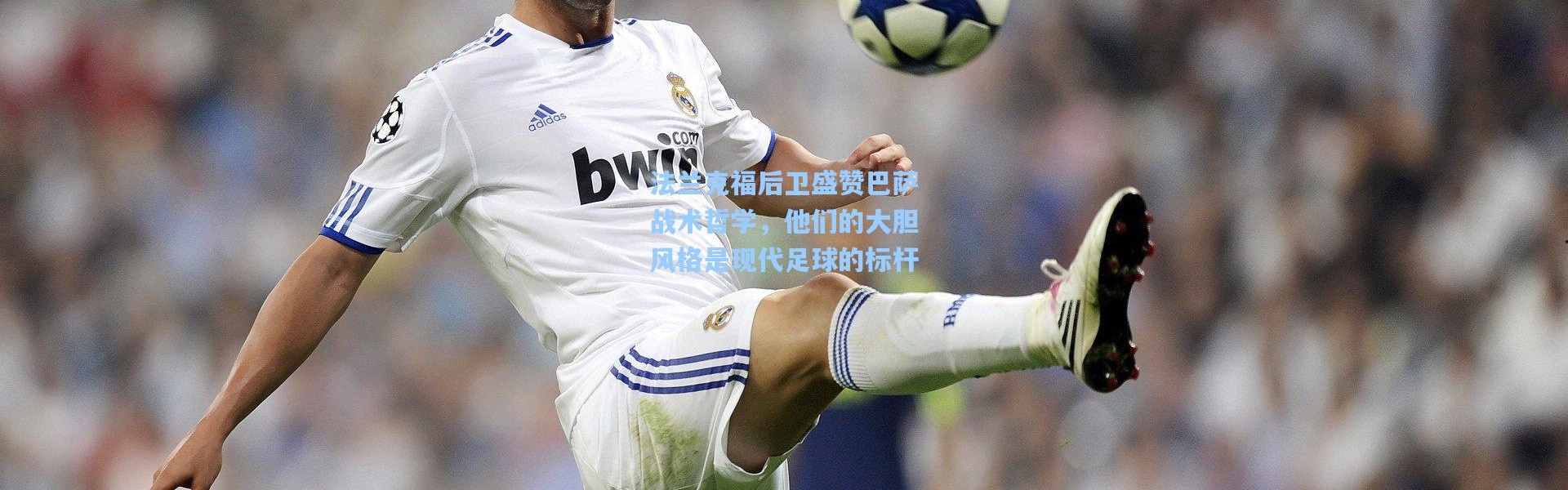 一号娱乐：法兰克福后卫盛赞巴萨战术哲学，他们的大胆风格是现代足球的标杆