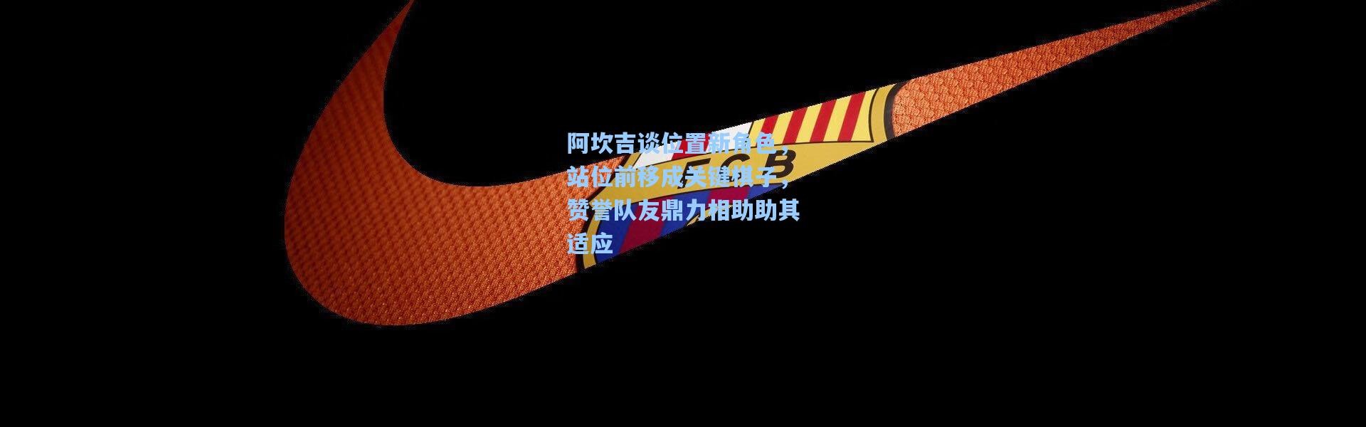 壹号娱乐|阿坎吉谈位置新角色，站位前移成关键棋子，赞誉队友鼎力相助助其适应