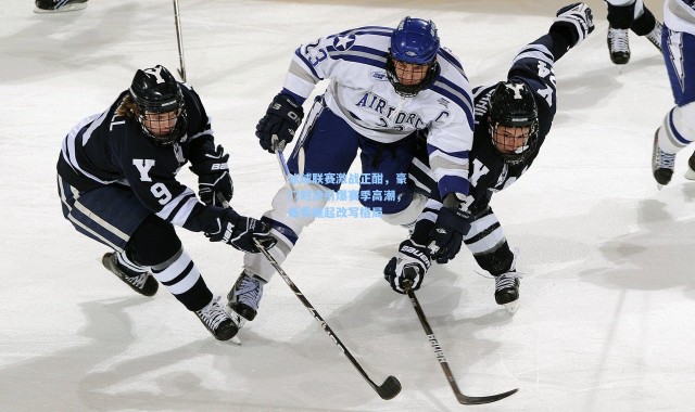 【壹号娱乐下载】冰球联赛激战正酣，豪门对决引爆赛季高潮，新秀崛起改写格局