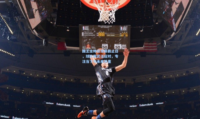 【壹号娱乐h5】国王主帅谈交易截止日，球队需灵活应对，专注当下与未来并重