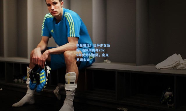 壹号娱乐h5-新星璀璨！巴萨少女薇姬·洛佩斯勇夺2025年女足科帕奖，定义足坛未来