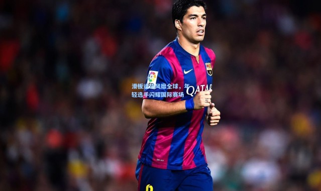 壹号娱乐h5|滑板运动风靡全球，年轻选手闪耀国际赛场