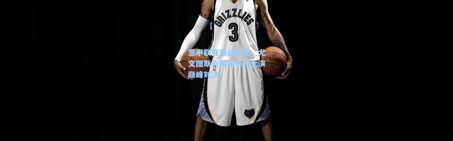 壹号娱乐-意甲联赛激战正酣，尤文图斯与国际米兰上演巅峰对决