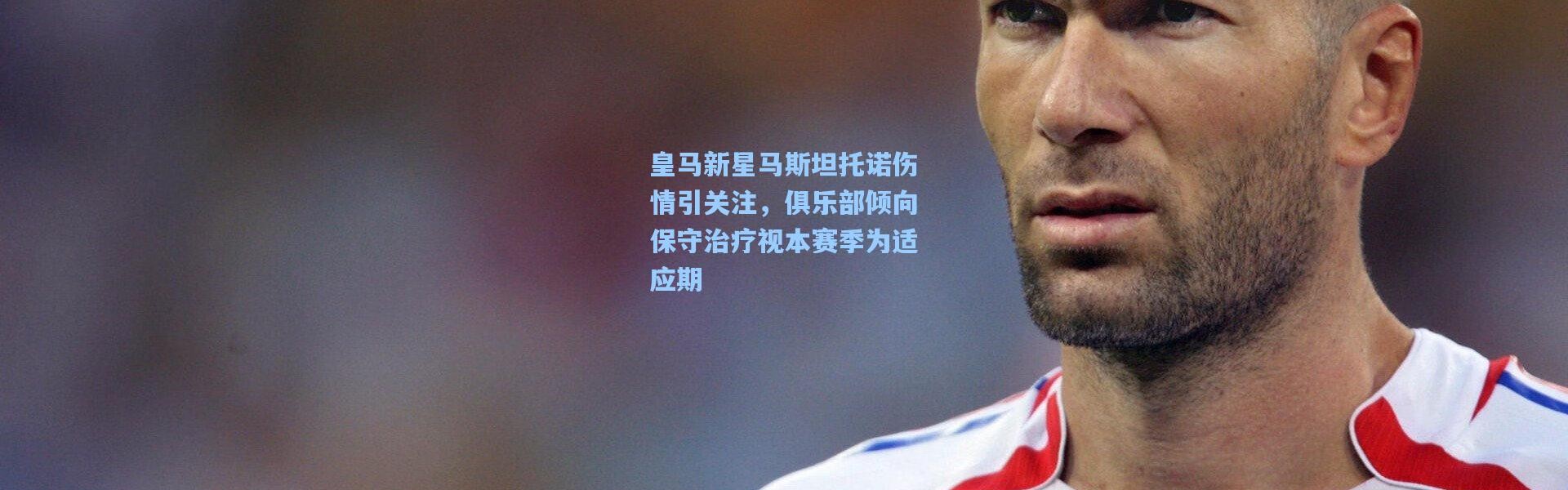 一号娱乐-皇马新星马斯坦托诺伤情引关注，俱乐部倾向保守治疗视本赛季为适应期