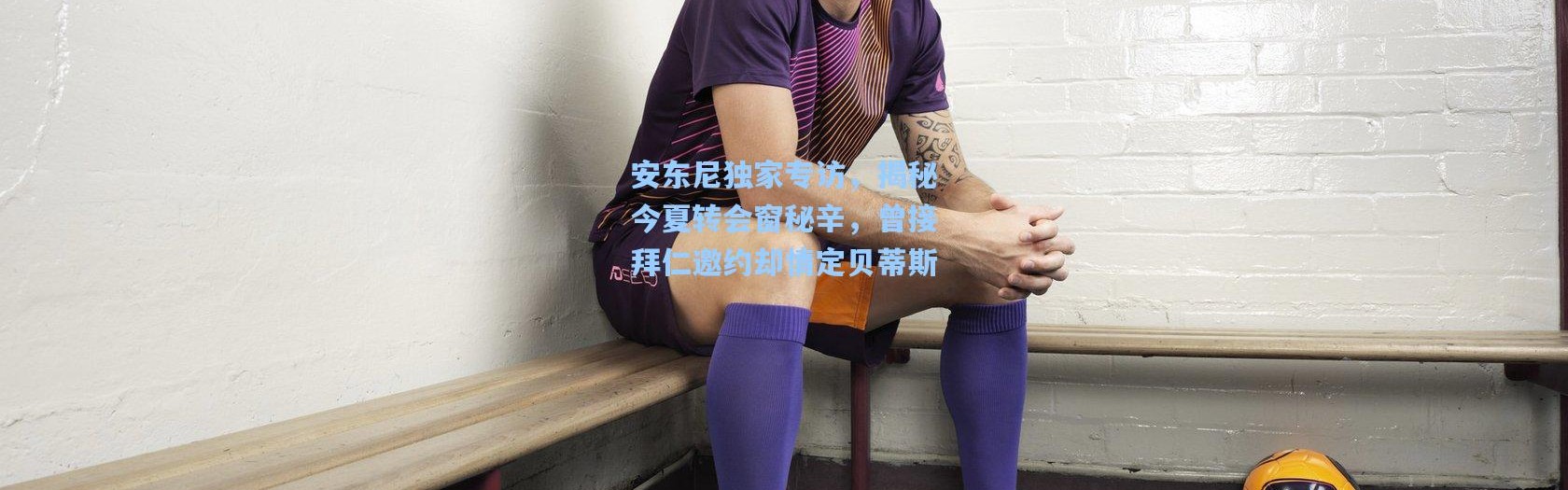 壹号娱乐app下载_安东尼独家专访，揭秘今夏转会窗秘辛，曾接拜仁邀约却情定贝蒂斯