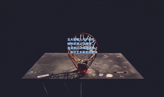 壹号娱乐下载_五大联赛九月铲球榜，帕利尼亚17次居首，苏亚索16次紧随其后，防守艺术再现绿茵场