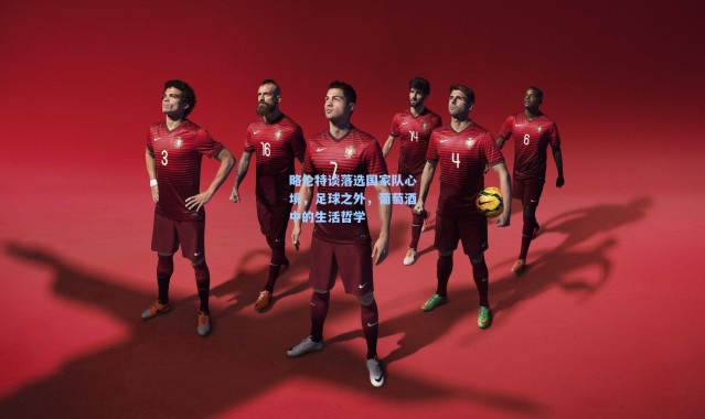 【一号娱乐】略伦特谈落选国家队心境，足球之外，葡萄酒中的生活哲学