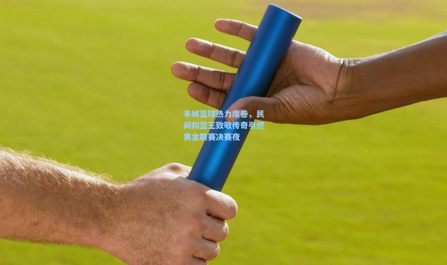 壹号娱乐app下载：羊城篮球热力席卷，民间扣篮王致敬传奇引燃黄金联赛决赛夜