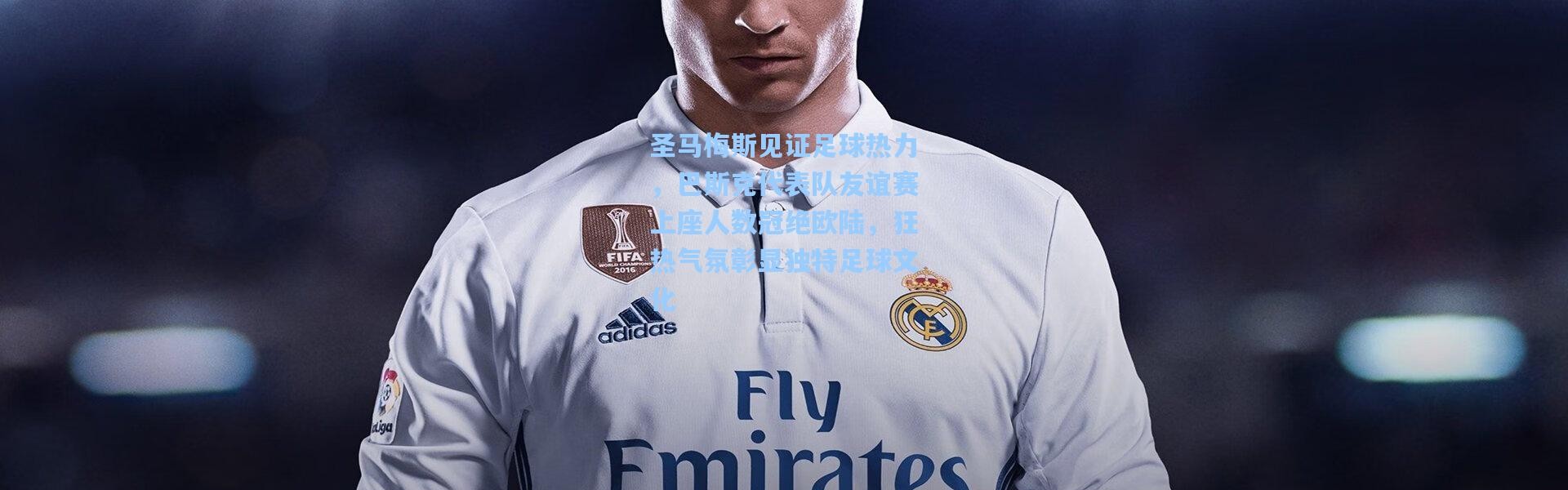 壹号娱乐h5_圣马梅斯见证足球热力，巴斯克代表队友谊赛上座人数冠绝欧陆，狂热气氛彰显独特足球文化