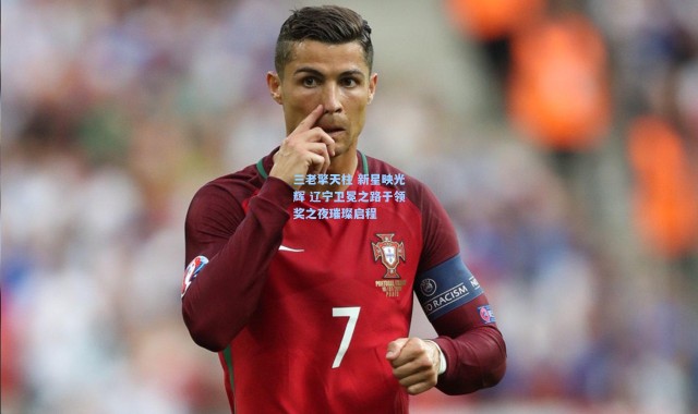 壹号娱乐官网-三老擎天柱 新星映光辉 辽宁卫冕之路于领奖之夜璀璨启程