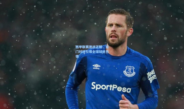 壹号娱乐h5|西甲联赛激战正酣，豪门对决引爆全球球迷热情