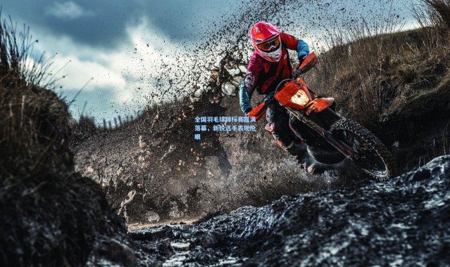 壹号娱乐-全国羽毛球锦标赛圆满落幕，新锐选手表现抢眼