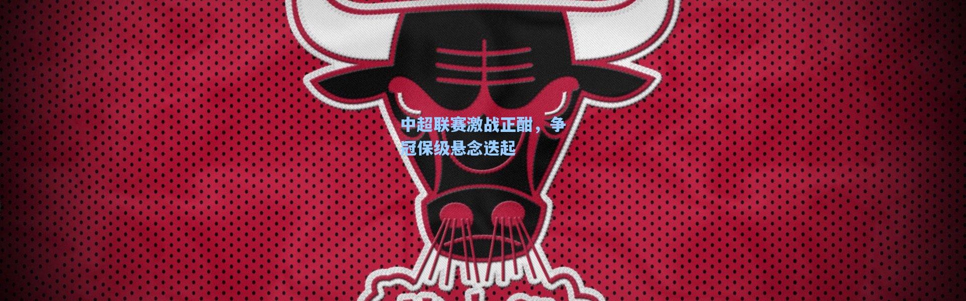 壹号娱乐官网：中超联赛激战正酣，争冠保级悬念迭起