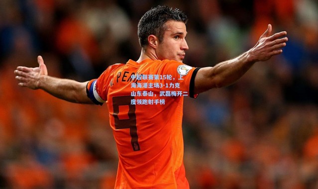 壹号娱乐app下载|中超联赛第15轮，上海海港主场3-1力克山东泰山，武磊梅开二度领跑射手榜