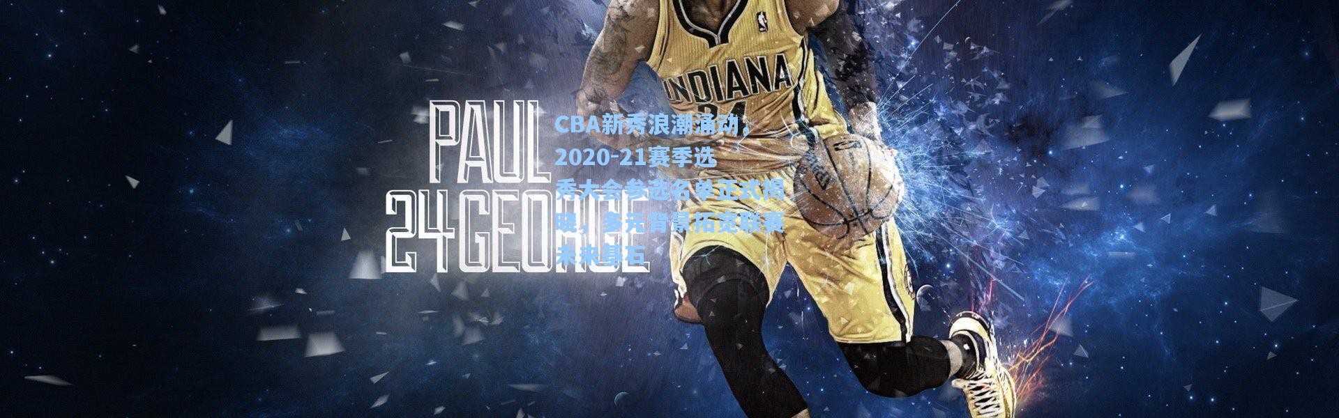 壹号娱乐h5_CBA新秀浪潮涌动，2020-21赛季选秀大会参选名单正式揭晓，多元背景拓宽联赛未来基石