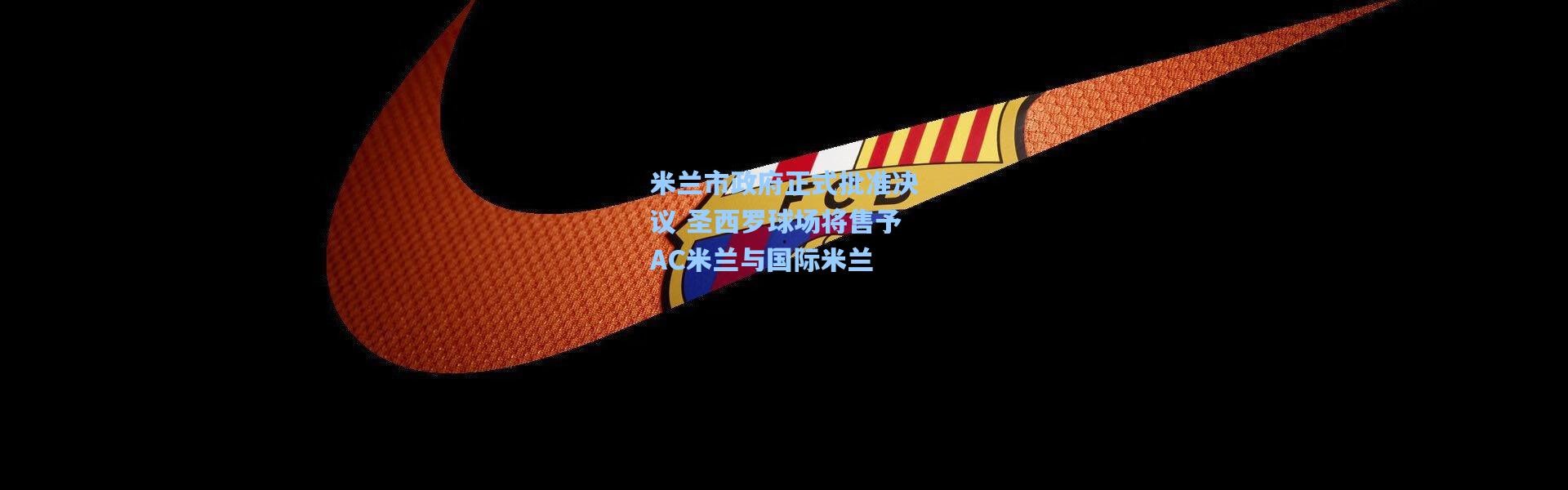 【壹号娱乐h5】米兰市政府正式批准决议 圣西罗球场将售予AC米兰与国际米兰