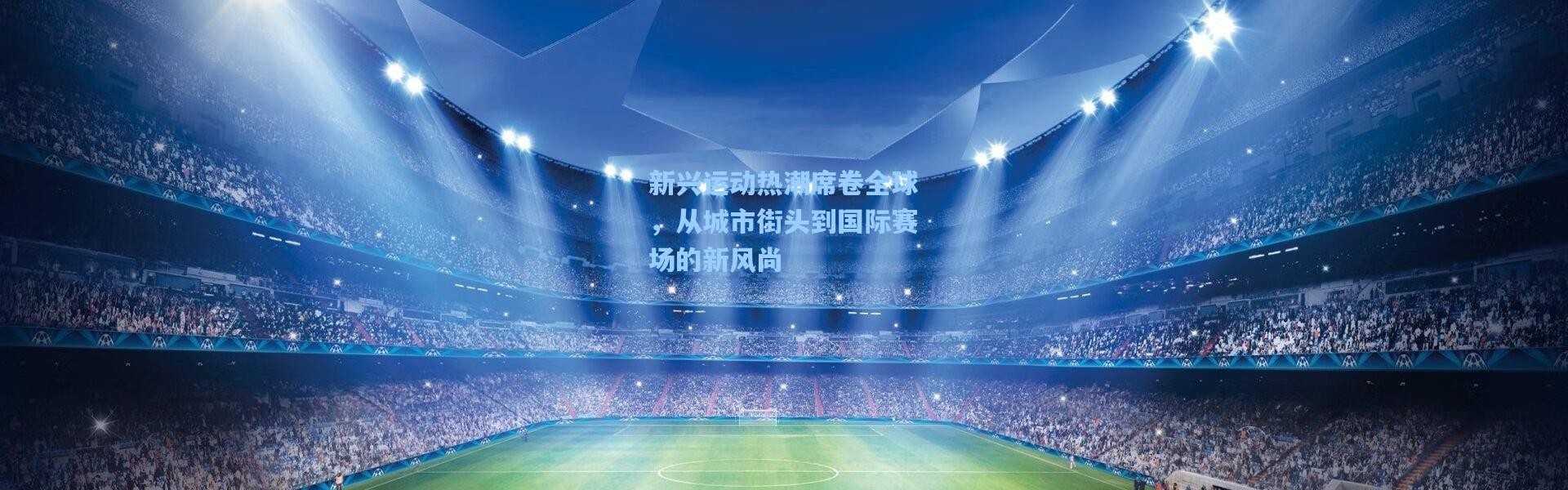 壹号娱乐官网_新兴运动热潮席卷全球，从城市街头到国际赛场的新风尚