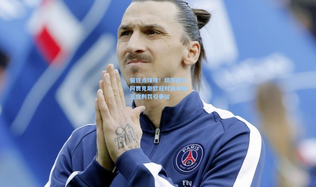 壹号娱乐app下载：疯狂点球夜！切尔西与阿贾克斯欧冠对决半场三度判罚引争议