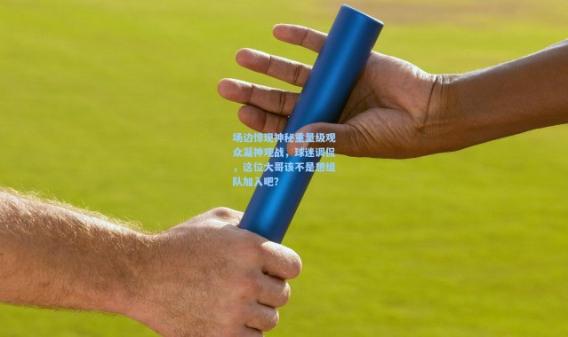 壹号娱乐官网_场边惊现神秘重量级观众凝神观战，球迷调侃，这位大哥该不是想组队加入吧？