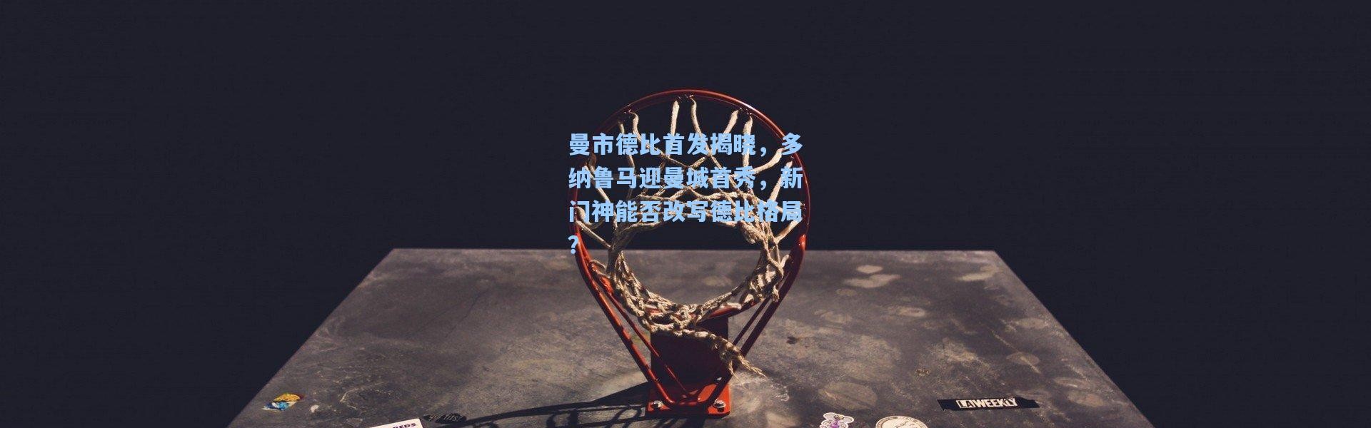 壹号娱乐app下载-曼市德比首发揭晓，多纳鲁马迎曼城首秀，新门神能否改写德比格局？