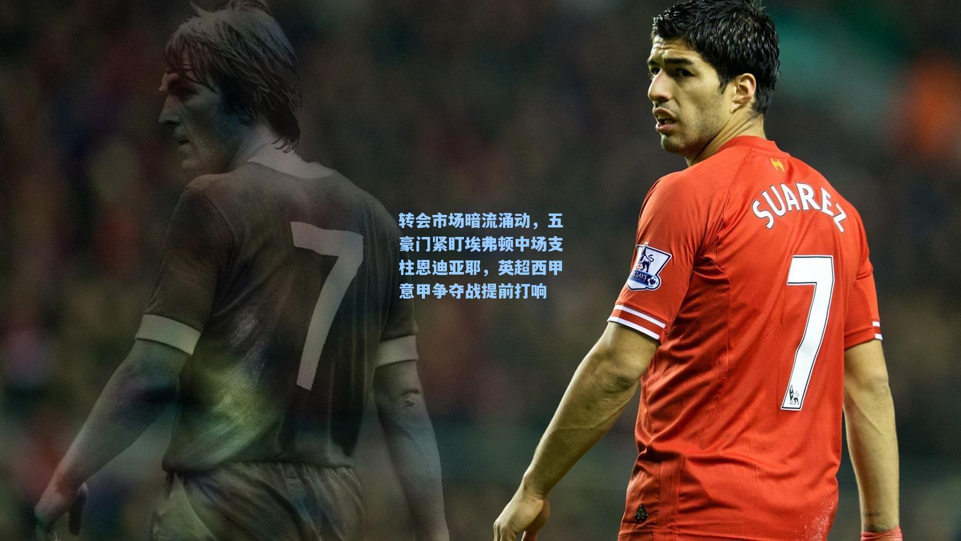 转会市场暗流涌动，五豪门紧盯埃弗顿中场支柱恩迪亚耶，英超西甲意甲争夺战提前打响