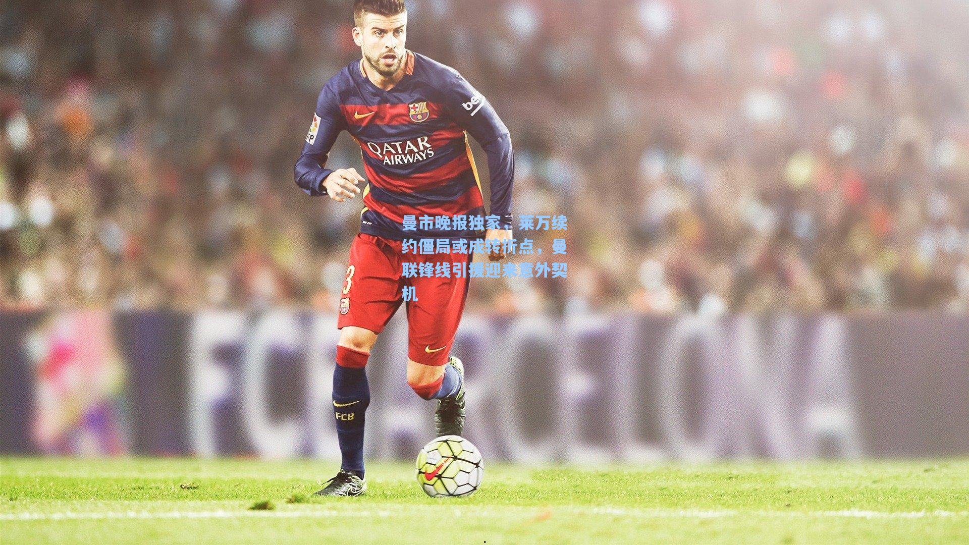 曼市晚报独家，莱万续约僵局或成转折点，曼联锋线引援迎来意外契机